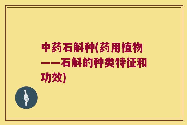 中药石斛种(药用植物——石斛的种类特征和功效)