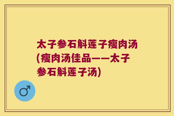 太子参石斛莲子瘦肉汤(瘦肉汤佳品——太子参石斛莲子汤)