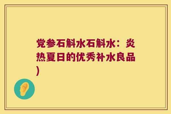 党参石斛水石斛水：炎热夏日的优秀补水良品)