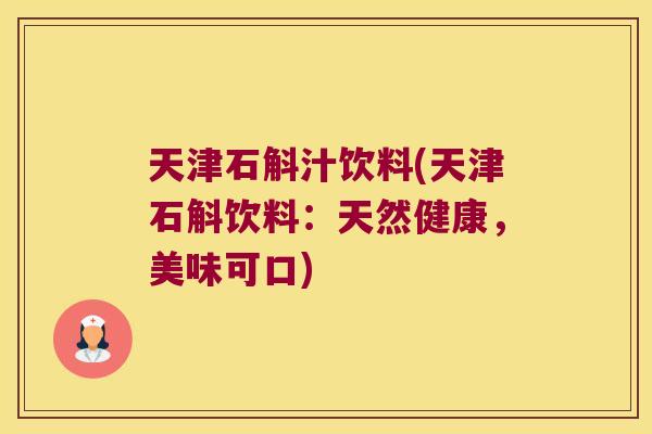 天津石斛汁饮料(天津石斛饮料：天然健康，美味可口)
