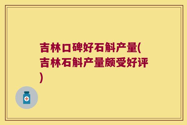 吉林口碑好石斛产量(吉林石斛产量颇受好评)