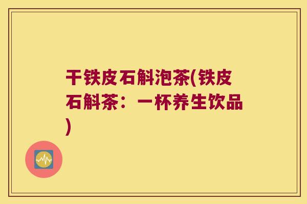 干铁皮石斛泡茶(铁皮石斛茶：一杯养生饮品)