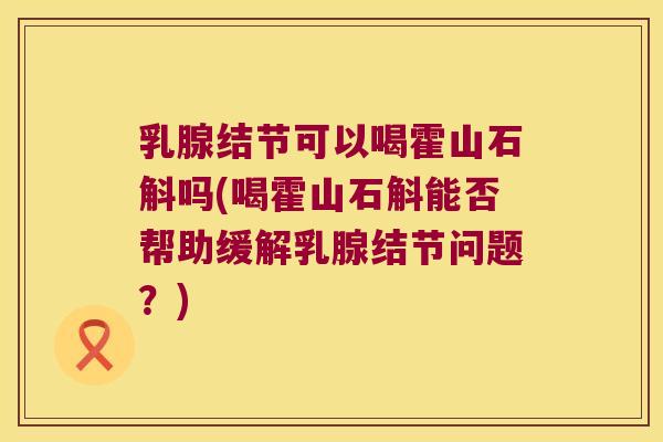 乳腺结节可以喝霍山石斛吗(喝霍山石斛能否帮助缓解乳腺结节问题？)