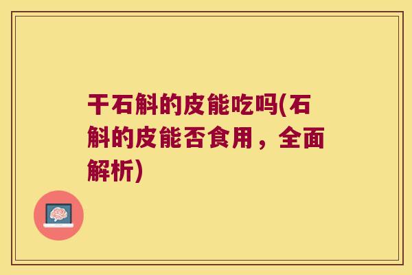 干石斛的皮能吃吗(石斛的皮能否食用，全面解析)