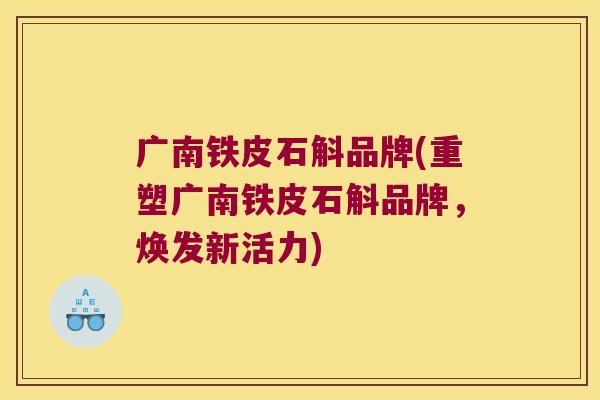 广南铁皮石斛品牌(重塑广南铁皮石斛品牌，焕发新活力)