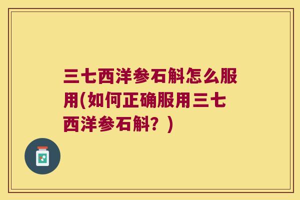 三七西洋参石斛怎么服用(如何正确服用三七西洋参石斛？)