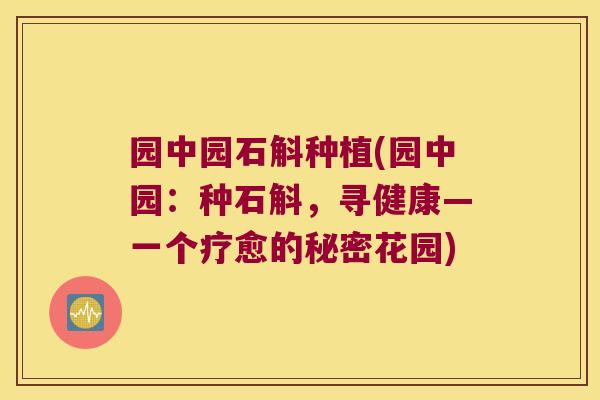园中园石斛种植(园中园：种石斛，寻健康—一个疗愈的秘密花园)