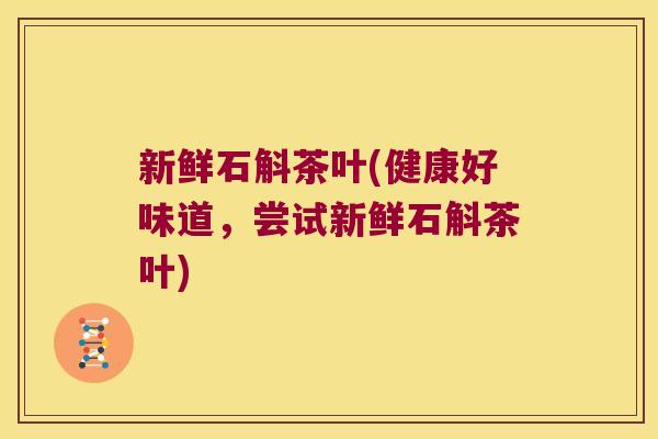 新鲜石斛茶叶(健康好味道，尝试新鲜石斛茶叶)