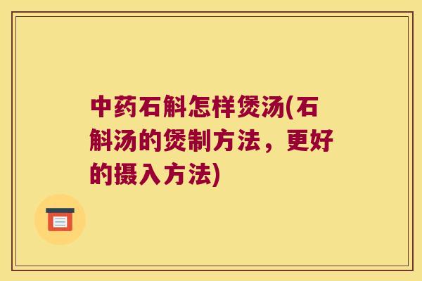 石斛怎样煲汤(石斛汤的煲制方法，更好的摄入方法)
