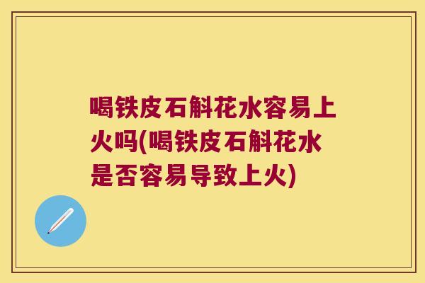 喝铁皮石斛花水容易上火吗(喝铁皮石斛花水是否容易导致上火) 喝铁皮石斛花水容易上火吗(喝铁皮石斛花水是否容易导致上火)