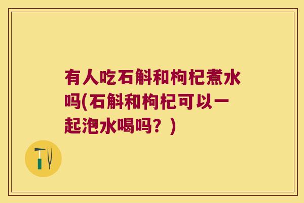 有人吃石斛和枸杞煮水吗(石斛和枸杞可以一起泡水喝吗?) 有人吃石斛和枸杞煮水吗(石斛和枸杞可以一起泡水喝吗?)
