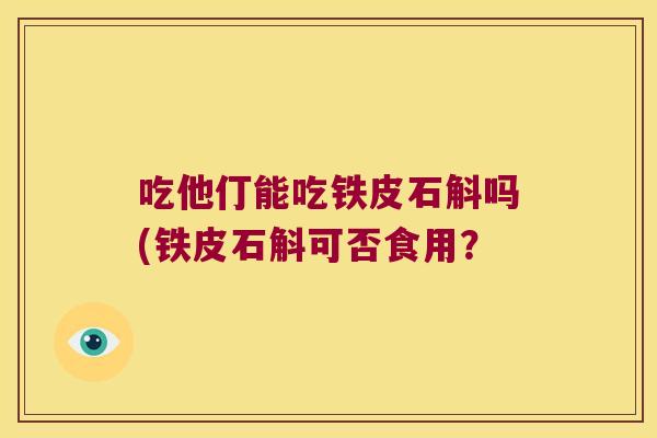 吃他仃能吃铁皮石斛吗(铁皮石斛可否食用？