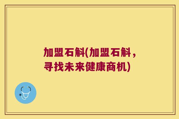 加盟石斛(加盟石斛，寻找未来健康商机)