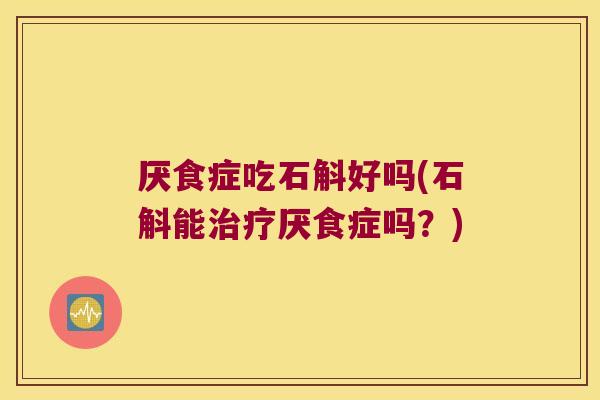 厌食症吃石斛好吗(石斛能治疗厌食症吗？)