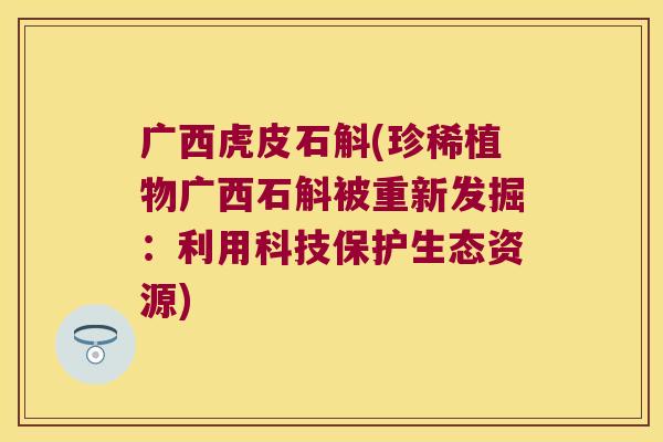 广西虎皮石斛(珍稀植物广西石斛被重新发掘：利用科技保护生态资源)