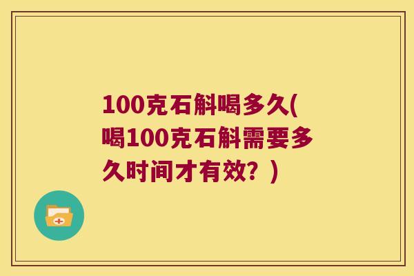 100克石斛喝多久(喝100克石斛需要多久时间才有效？)