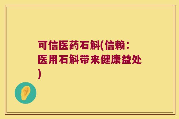 可信医药石斛(信赖：医用石斛带来健康益处)