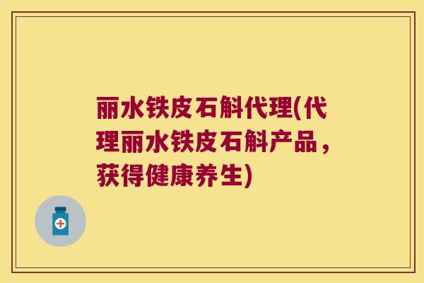 丽水铁皮石斛代理(代理丽水铁皮石斛产品，获得健康养生)