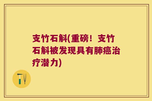 支竹石斛(重磅！支竹石斛被发现具有肺癌治疗潜力)