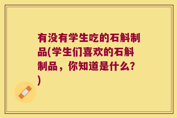 有没有学生吃的石斛制品(学生们喜欢的石斛制品，你知道是什么？)