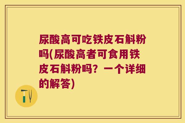 尿酸高可吃铁皮石斛粉吗(尿酸高者可食用铁皮石斛粉吗？一个详细的解答)
