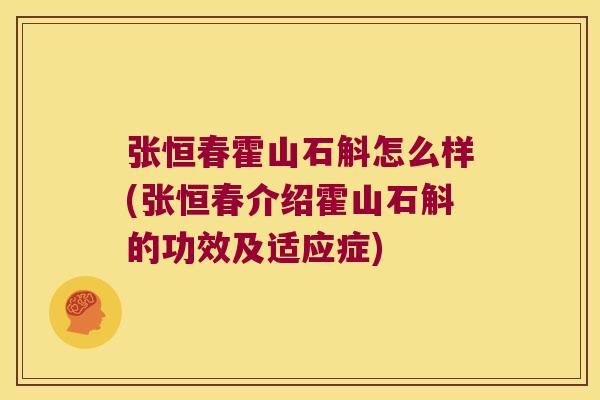 张恒春霍山石斛怎么样(张恒春介绍霍山石斛的功效及适应症)