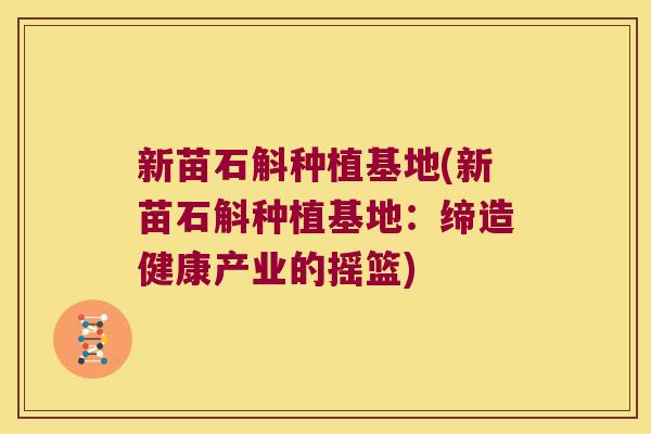 新苗石斛种植基地(新苗石斛种植基地:缔造健康产业的摇篮) 新苗石斛种植基地(新苗石斛种植基地:缔造健康产业的摇篮)
