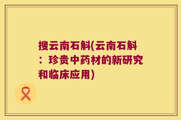 搜云南石斛(云南石斛：珍贵中药材的新研究和临床应用)