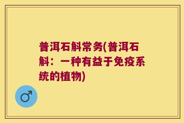 普洱石斛常务(普洱石斛：一种有益于免疫系统的植物)