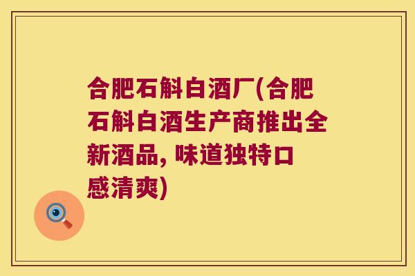 合肥石斛白酒厂(合肥石斛白酒生产商推出全新酒品, 味道独特口感清爽)