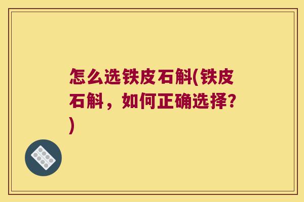 怎么选铁皮石斛(铁皮石斛，如何正确选择？)