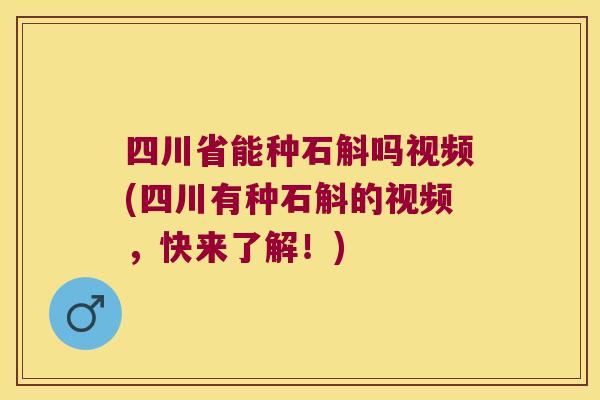 四川省能种石斛吗视频(四川有种石斛的视频，快来了解！)