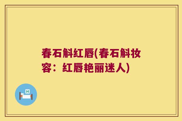 春石斛红唇(春石斛妆容:红唇艳丽迷人) 春石斛红唇(春石斛妆容:红唇艳丽迷人)