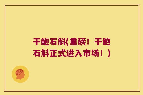 干鲍石斛(重磅！干鲍石斛正式进入市场！)