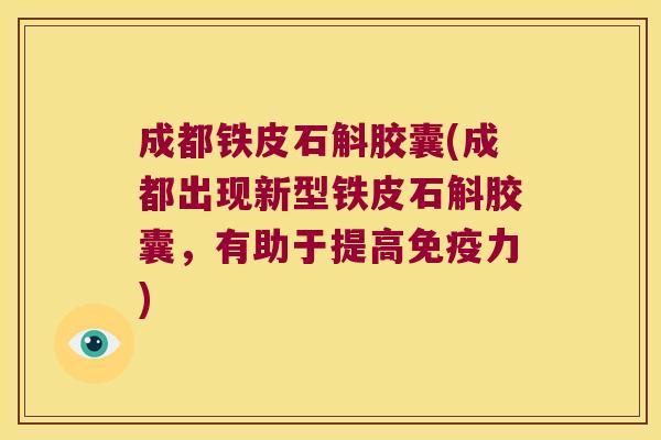 成都铁皮石斛胶囊(成都出现新型铁皮石斛胶囊,有助于提高力) 成都铁皮石斛胶囊(成都出现新型铁皮石斛胶囊,有助于提高力)