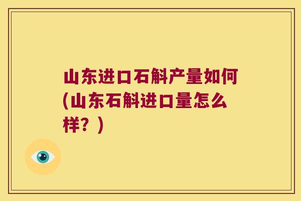 山东进口石斛产量如何(山东石斛进口量怎么样？)