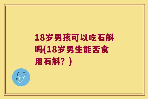 18岁男孩可以吃石斛吗(18岁男生能否食用石斛？)