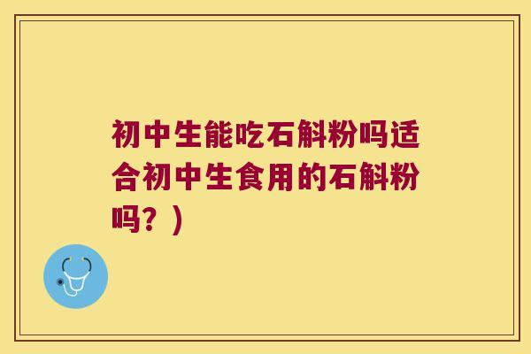 初中生能吃石斛粉吗适合初中生食用的石斛粉吗？)
