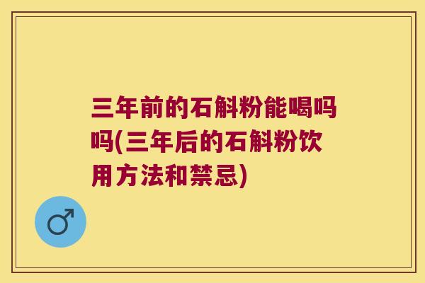 三年前的石斛粉能喝吗吗(三年后的石斛粉饮用方法和禁忌)