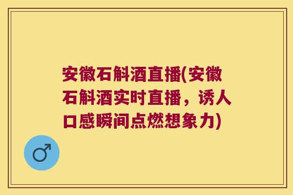 安徽石斛酒直播(安徽石斛酒实时直播，诱人口感瞬间点燃想象力)
