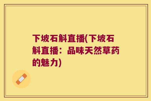 下坡石斛直播(下坡石斛直播：品味天然草药的魅力)