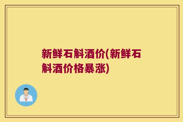 新鲜石斛酒价(新鲜石斛酒价格暴涨)