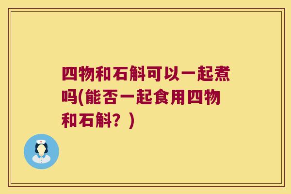 四物和石斛可以一起煮吗(能否一起食用四物和石斛？)