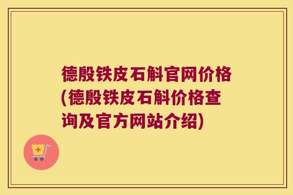 德殷铁皮石斛官网价格(德殷铁皮石斛价格查询及官方网站介绍)