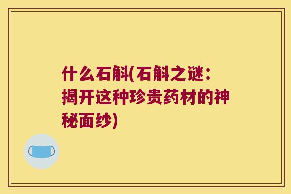 什么石斛(石斛之谜：揭开这种珍贵药材的神秘面纱)