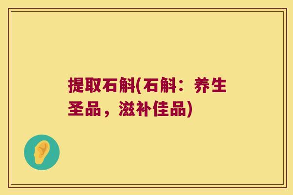提取石斛(石斛：养生圣品，滋补佳品)