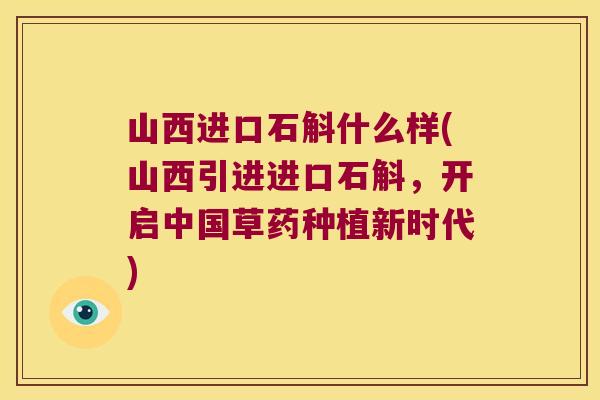山西进口石斛什么样(山西引进进口石斛，开启中国草药种植新时代)