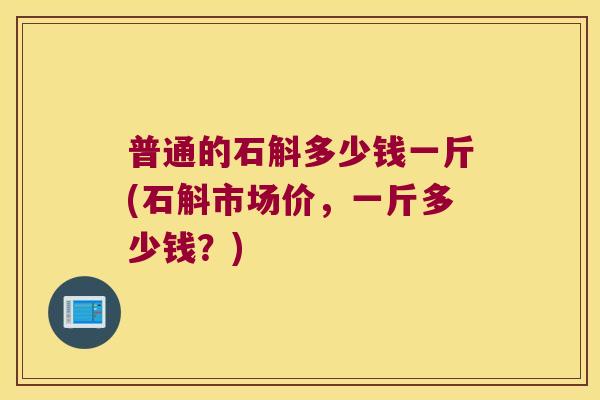 普通的石斛多少钱一斤(石斛市场价，一斤多少钱？)