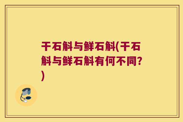 干石斛与鲜石斛(干石斛与鲜石斛有何不同？)