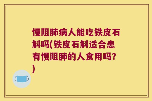 慢阻人能吃铁皮石斛吗(铁皮石斛适合患有慢阻的人食用吗？)